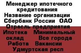 Менеджер ипотечного кредитования › Название организации ­ Сбербанк России, ОАО › Отрасль предприятия ­ Ипотека › Минимальный оклад ­ 1 - Все города Работа » Вакансии   . Удмуртская респ.,Сарапул г.